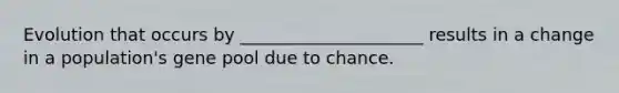 Evolution that occurs by _____________________ results in a change in a population's gene pool due to chance.