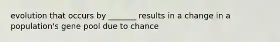 evolution that occurs by _______ results in a change in a population's gene pool due to chance