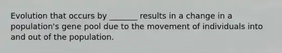 Evolution that occurs by _______ results in a change in a population's gene pool due to the movement of individuals into and out of the population.