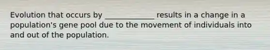 Evolution that occurs by _____________ results in a change in a population's gene pool due to the movement of individuals into and out of the population.
