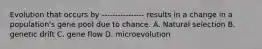 Evolution that occurs by ---------------- results in a change in a population's gene pool due to chance. A. Natural selection B. genetic drift C. gene flow D. microevolution