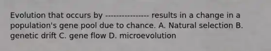 Evolution that occurs by ---------------- results in a change in a population's gene pool due to chance. A. Natural selection B. genetic drift C. gene flow D. microevolution