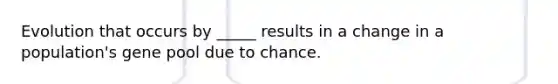 Evolution that occurs by _____ results in a change in a population's gene pool due to chance.