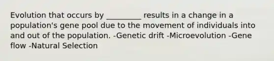 Evolution that occurs by _________ results in a change in a population's gene pool due to the movement of individuals into and out of the population. -Genetic drift -Microevolution -Gene flow -Natural Selection