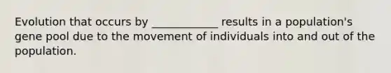 Evolution that occurs by ____________ results in a population's gene pool due to the movement of individuals into and out of the population.