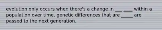 evolution only occurs when there's a change in ___ ____ within a population over time. genetic differences that are _____ are passed to the next generation.