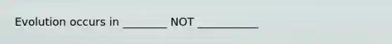 Evolution occurs in ________ NOT ___________