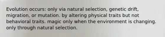 Evolution occurs: only via natural selection, genetic drift, migration, or mutation. by altering physical traits but not behavioral traits. magic only when the environment is changing. only through natural selection.