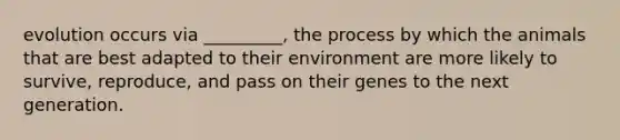 evolution occurs via _________, the process by which the animals that are best adapted to their environment are more likely to survive, reproduce, and pass on their genes to the next generation.