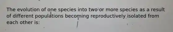 The evolution of one species into two or more species as a result of different populations becoming reproductively isolated from each other is: