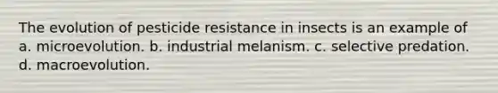 The evolution of pesticide resistance in insects is an example of a. microevolution. b. industrial melanism. c. selective predation. d. macroevolution.