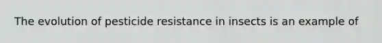 The evolution of pesticide resistance in insects is an example of