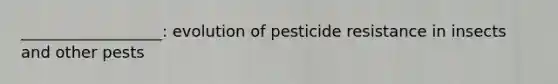 __________________: evolution of pesticide resistance in insects and other pests