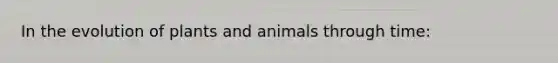 In the evolution of plants and animals through time: