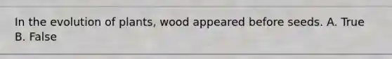 In the evolution of plants, wood appeared before seeds. A. True B. False