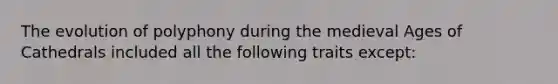 The evolution of polyphony during the medieval Ages of Cathedrals included all the following traits except: