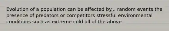 Evolution of a population can be affected by... random events the presence of predators or competitors stressful environmental conditions such as extreme cold all of the above