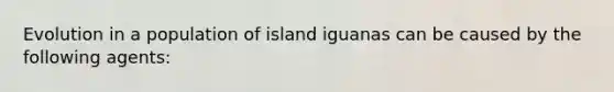 Evolution in a population of island iguanas can be caused by the following agents: