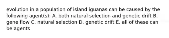 evolution in a population of island iguanas can be caused by the following agent(s): A. both natural selection and genetic drift B. gene flow C. natural selection D. genetic drift E. all of these can be agents