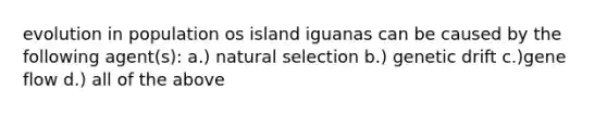 evolution in population os island iguanas can be caused by the following agent(s): a.) natural selection b.) genetic drift c.)gene flow d.) all of the above