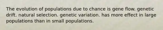 The evolution of populations due to chance is gene flow. genetic drift. natural selection. genetic variation. has more effect in large populations than in small populations.