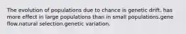 The evolution of populations due to chance is genetic drift. has more effect in large populations than in small populations.gene flow.natural selection.genetic variation.