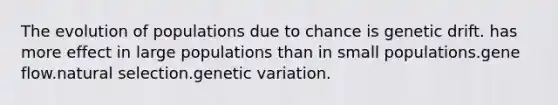 The evolution of populations due to chance is genetic drift. has more effect in large populations than in small populations.gene flow.natural selection.genetic variation.