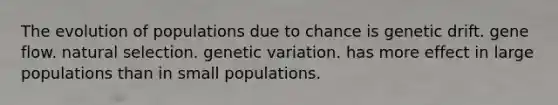 The evolution of populations due to chance is genetic drift. gene flow. natural selection. genetic variation. has more effect in large populations than in small populations.