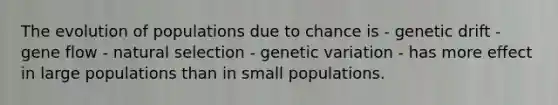 The evolution of populations due to chance is - genetic drift - gene flow - natural selection - genetic variation - has more effect in large populations than in small populations.