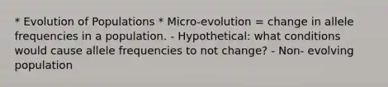 * Evolution of Populations * Micro-evolution = change in allele frequencies in a population. - Hypothetical: what conditions would cause allele frequencies to not change? - Non- evolving population