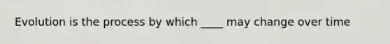 Evolution is the process by which ____ may change over time
