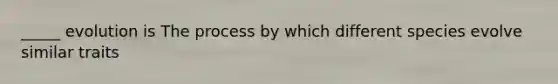 _____ evolution is The process by which different species evolve similar traits