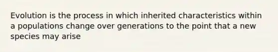 Evolution is the process in which inherited characteristics within a populations change over generations to the point that a new species may arise