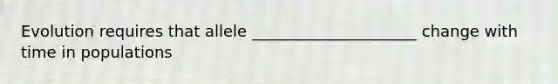 Evolution requires that allele _____________________ change with time in populations