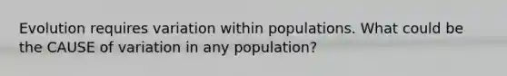 Evolution requires variation within populations. What could be the CAUSE of variation in any population?