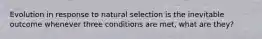 Evolution in response to natural selection is the inevitable outcome whenever three conditions are met, what are they?