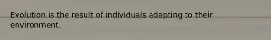 Evolution is the result of individuals adapting to their environment.