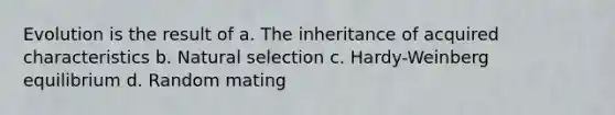 Evolution is the result of a. The inheritance of acquired characteristics b. Natural selection c. Hardy-Weinberg equilibrium d. Random mating