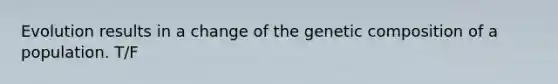 Evolution results in a change of the genetic composition of a population. T/F