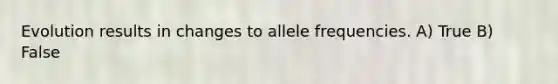 Evolution results in changes to allele frequencies. A) True B) False