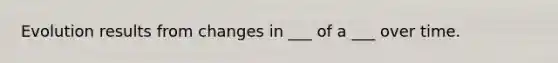 Evolution results from changes in ___ of a ___ over time.