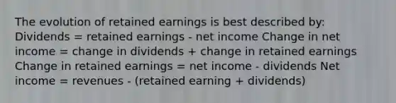 The evolution of retained earnings is best described by: Dividends = retained earnings - net income Change in net income = change in dividends + change in retained earnings Change in retained earnings = net income - dividends Net income = revenues - (retained earning + dividends)