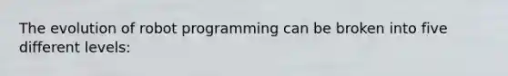 The evolution of robot programming can be broken into five different levels: