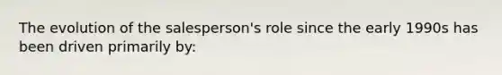 The evolution of the salesperson's role since the early 1990s has been driven primarily by: