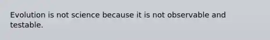 Evolution is not science because it is not observable and testable.