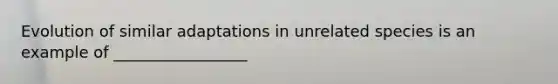 Evolution of similar adaptations in unrelated species is an example of _________________
