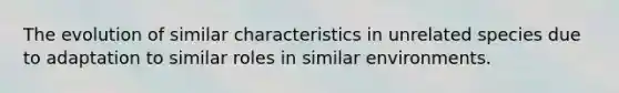 The evolution of similar characteristics in unrelated species due to adaptation to similar roles in similar environments.