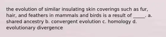 the evolution of similar insulating skin coverings such as fur, hair, and feathers in mammals and birds is a result of _____. a. shared ancestry b. convergent evolution c. homology d. evolutionary divergence