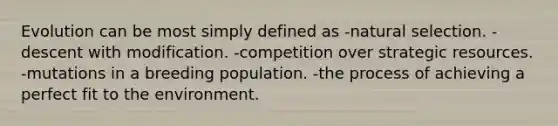 Evolution can be most simply defined as -natural selection. -descent with modification. -competition over strategic resources. -mutations in a breeding population. -the process of achieving a perfect fit to the environment.