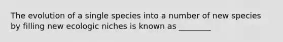 The evolution of a single species into a number of new species by filling new ecologic niches is known as ________